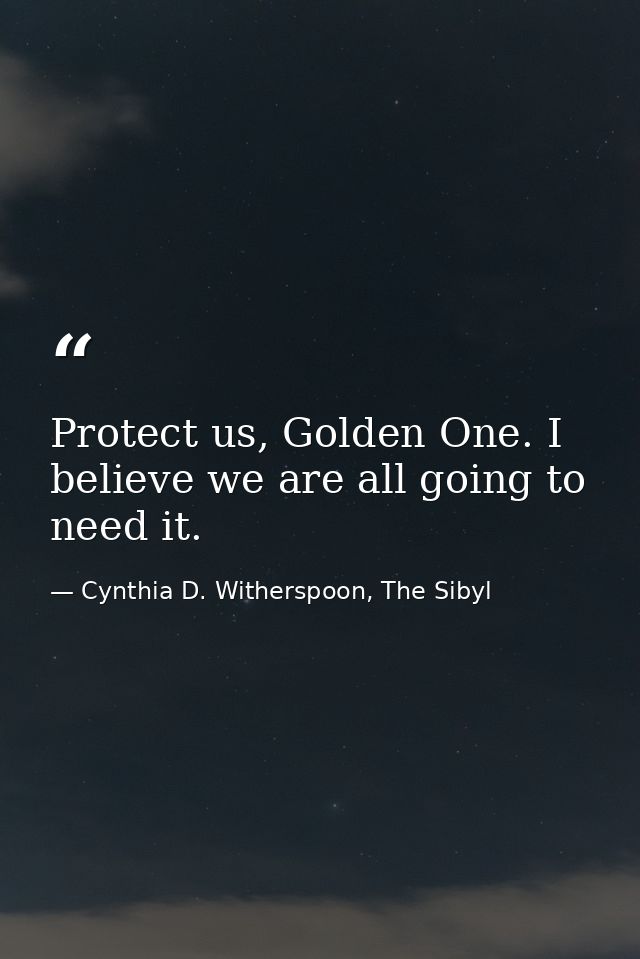 Protect us, Golden One. I believe we are all going to need it. — Cynthia D. Witherspoon, The Sibyl