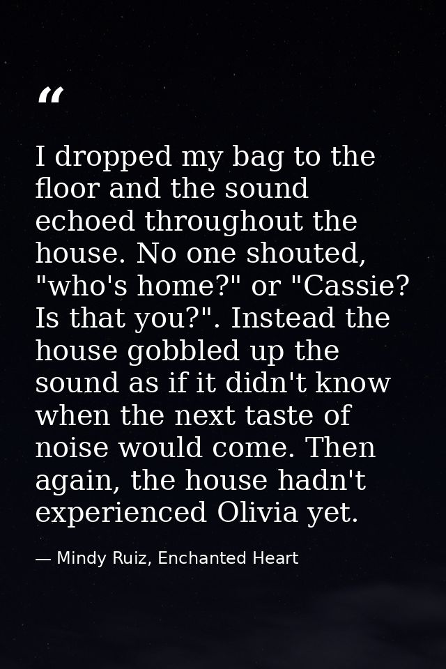 I dropped my bag to the floor and the sound echoed throughout the house. No one shouted, "who's home?" or "Cassie? Is th — Mindy Ruiz, Enchanted Heart