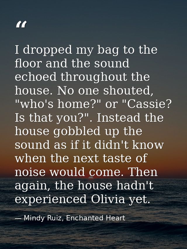 I dropped my bag to the floor and the sound echoed throughout the house. No one shouted, "who's home?" or "Cassie? Is th — Mindy Ruiz, Enchanted Heart