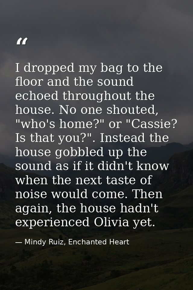 I dropped my bag to the floor and the sound echoed throughout the house. No one shouted, "who's home?" or "Cassie? Is th — Mindy Ruiz, Enchanted Heart