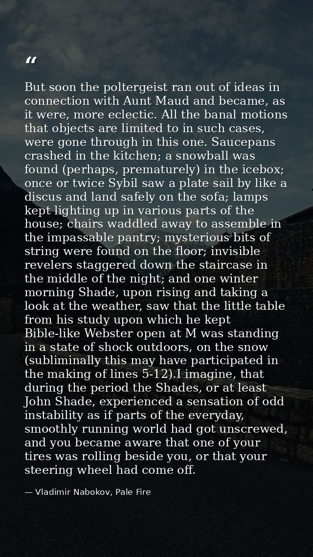 But soon the poltergeist ran out of ideas in connection with Aunt Maud and became, as it were, more eclectic. All the ba — Vladimir Nabokov, Pale Fire