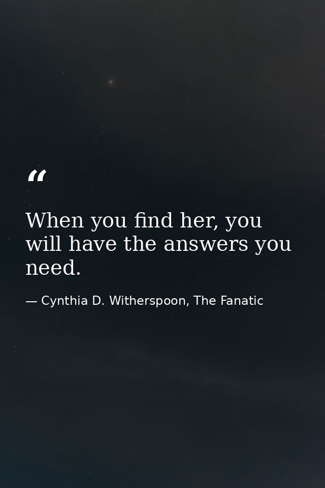 When you find her, you will have the answers you need. — Cynthia D. Witherspoon, The Fanatic