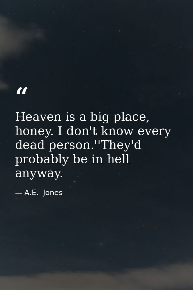 Heaven is a big place, honey. I don't know every dead person.''They'd probably be in hell anyway. — A.E.  Jones