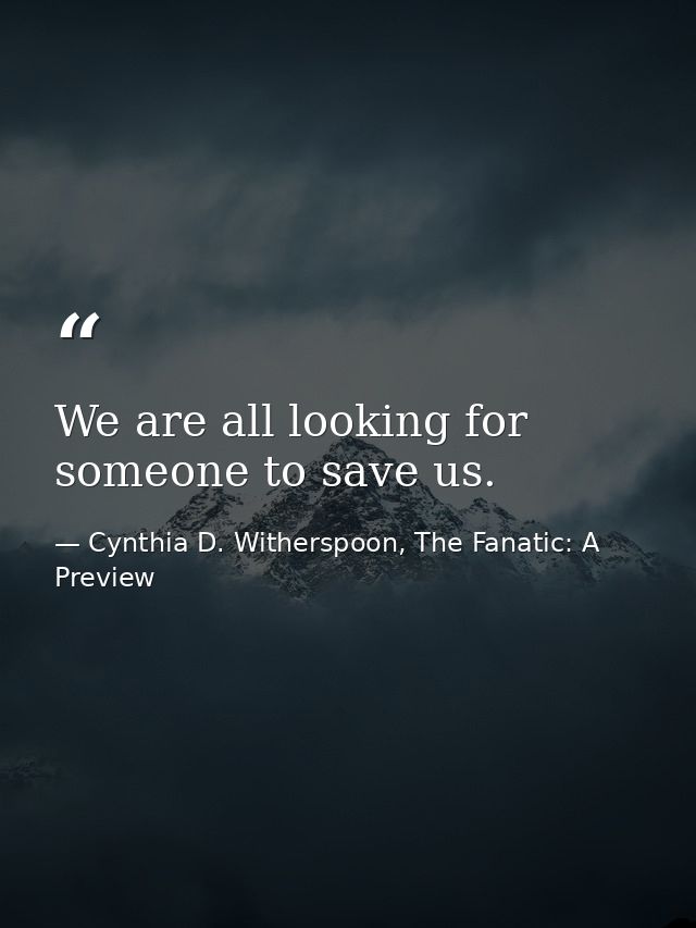We are all looking for someone to save us. — Cynthia D. Witherspoon, The Fanatic: A Preview