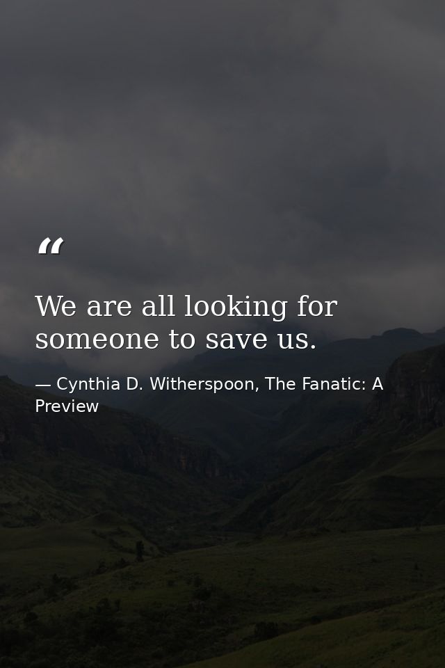 We are all looking for someone to save us. — Cynthia D. Witherspoon, The Fanatic: A Preview
