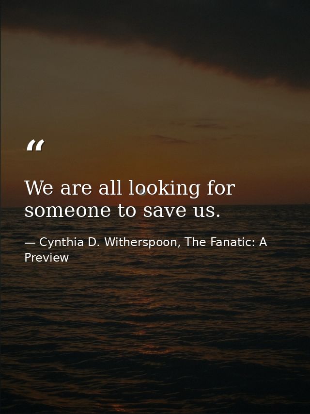 We are all looking for someone to save us. — Cynthia D. Witherspoon, The Fanatic: A Preview