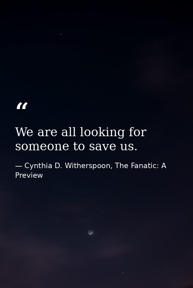 We are all looking for someone to save us. — Cynthia D. Witherspoon, The Fanatic: A Preview