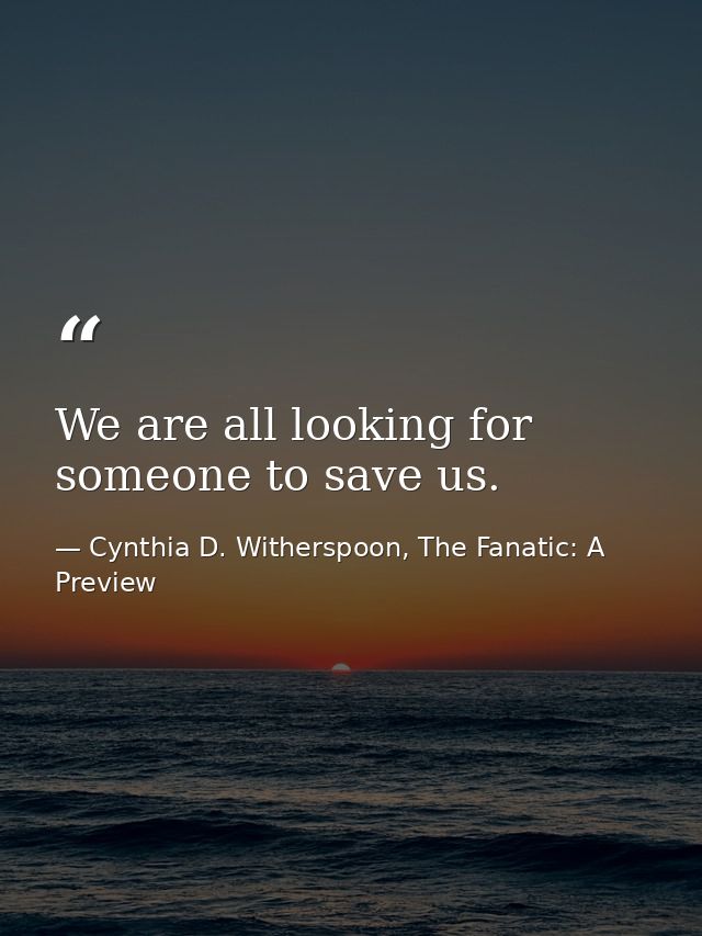 We are all looking for someone to save us. — Cynthia D. Witherspoon, The Fanatic: A Preview