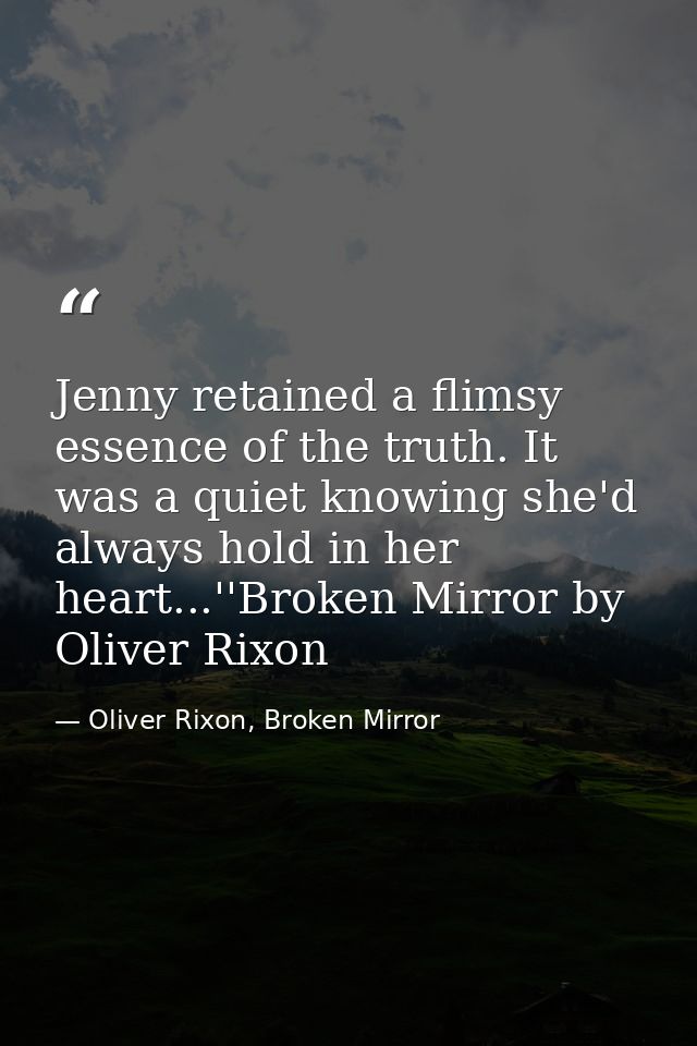 Jenny retained a flimsy essence of the truth. It was a quiet knowing she'd always hold in her heart...''Broken Mirror by — Oliver Rixon, Broken Mirror