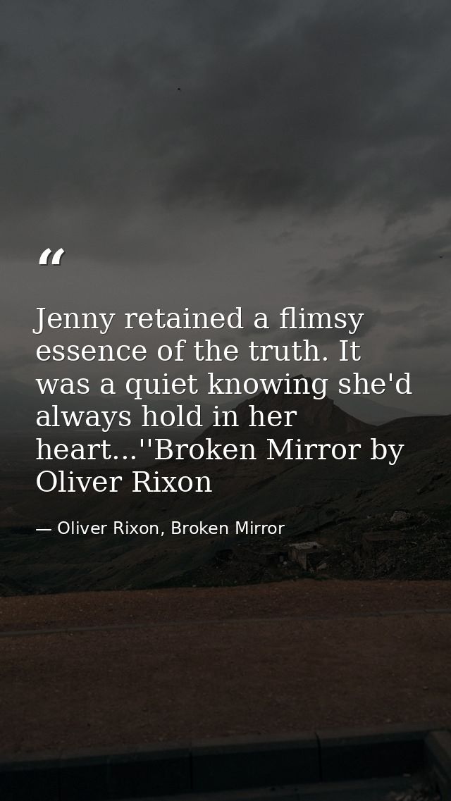Jenny retained a flimsy essence of the truth. It was a quiet knowing she'd always hold in her heart...''Broken Mirror by — Oliver Rixon, Broken Mirror