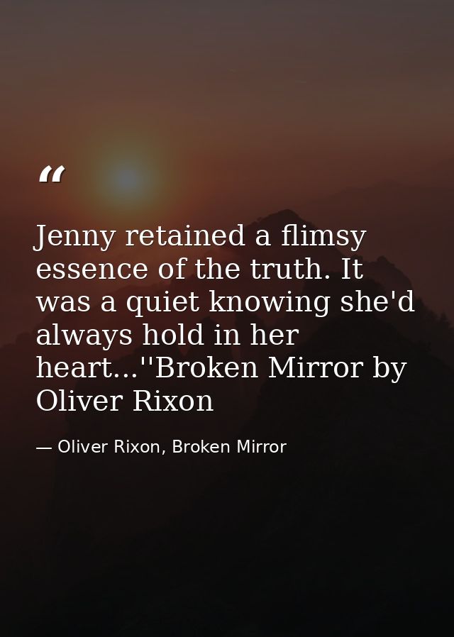 Jenny retained a flimsy essence of the truth. It was a quiet knowing she'd always hold in her heart...''Broken Mirror by — Oliver Rixon, Broken Mirror