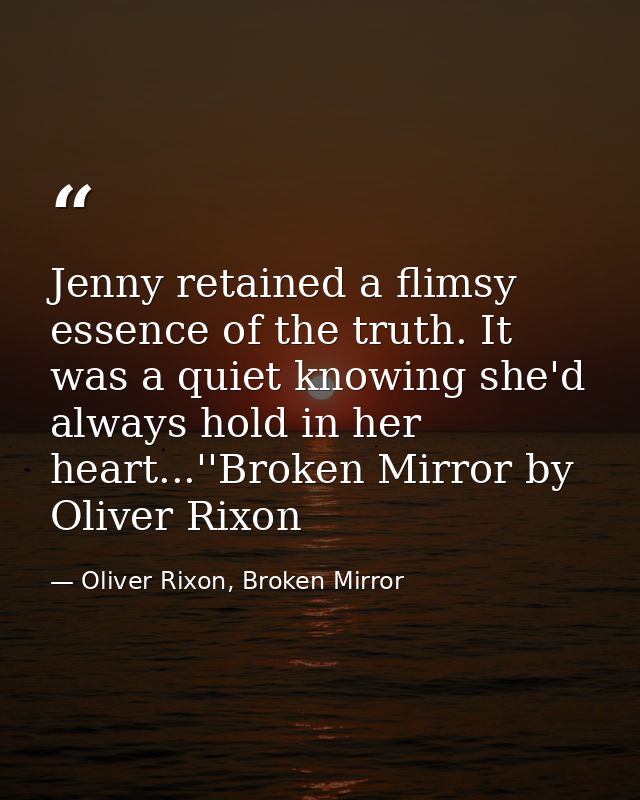 Jenny retained a flimsy essence of the truth. It was a quiet knowing she'd always hold in her heart...''Broken Mirror by — Oliver Rixon, Broken Mirror