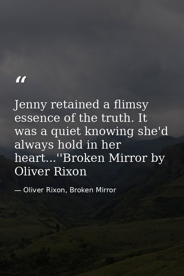 Jenny retained a flimsy essence of the truth. It was a quiet knowing she'd always hold in her heart...''Broken Mirror by — Oliver Rixon, Broken Mirror