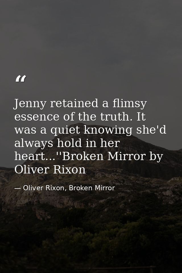Jenny retained a flimsy essence of the truth. It was a quiet knowing she'd always hold in her heart...''Broken Mirror by — Oliver Rixon, Broken Mirror