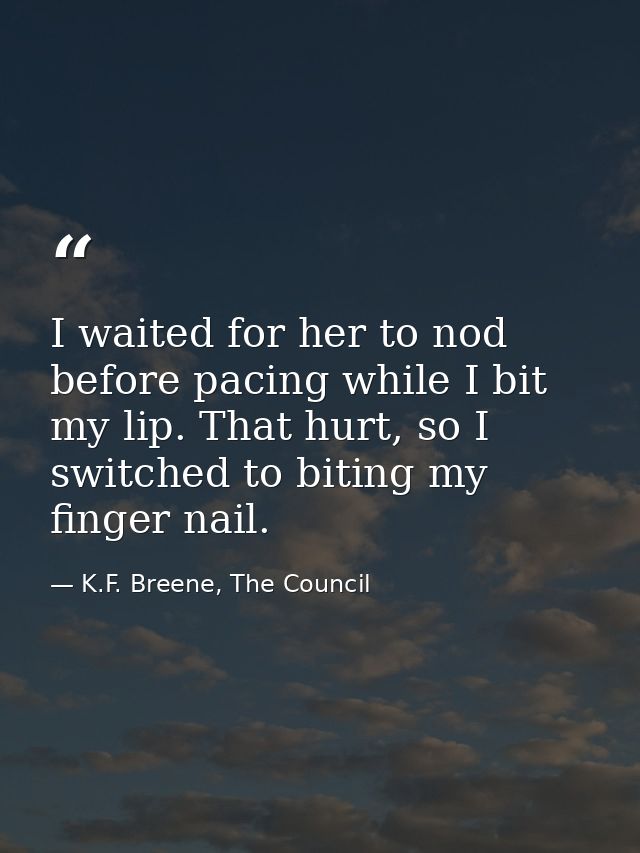 I waited for her to nod before pacing while I bit my lip. That hurt, so I switched to biting my finger nail. — K.F. Breene, The Council