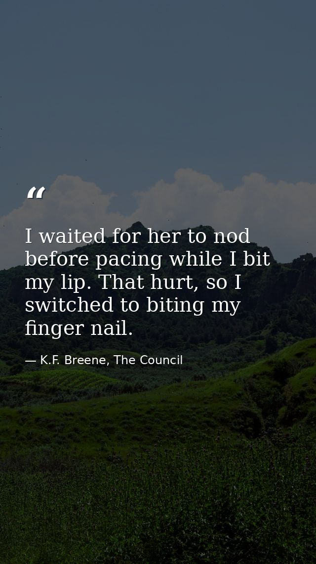 I waited for her to nod before pacing while I bit my lip. That hurt, so I switched to biting my finger nail. — K.F. Breene, The Council