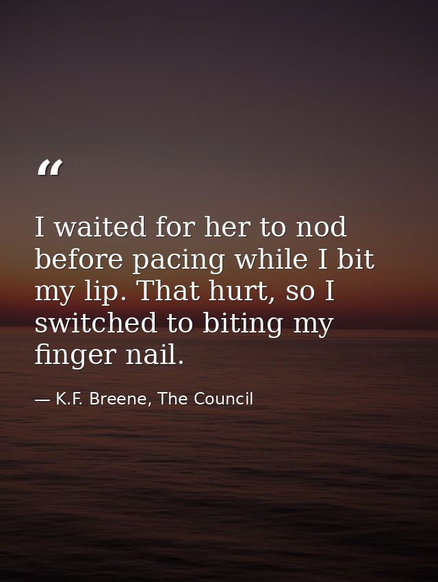 I waited for her to nod before pacing while I bit my lip. That hurt, so I switched to biting my finger nail. — K.F. Breene, The Council