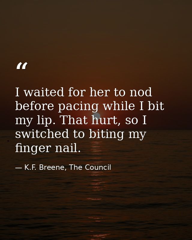 I waited for her to nod before pacing while I bit my lip. That hurt, so I switched to biting my finger nail. — K.F. Breene, The Council