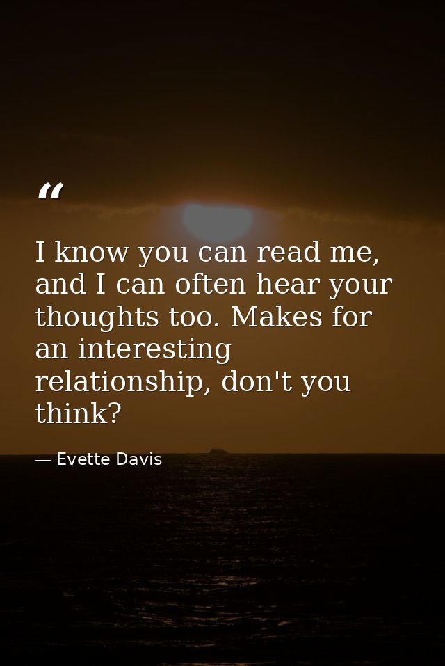 I know you can read me, and I can often hear your thoughts too. Makes for an interesting relationship, don't you think? — Evette Davis