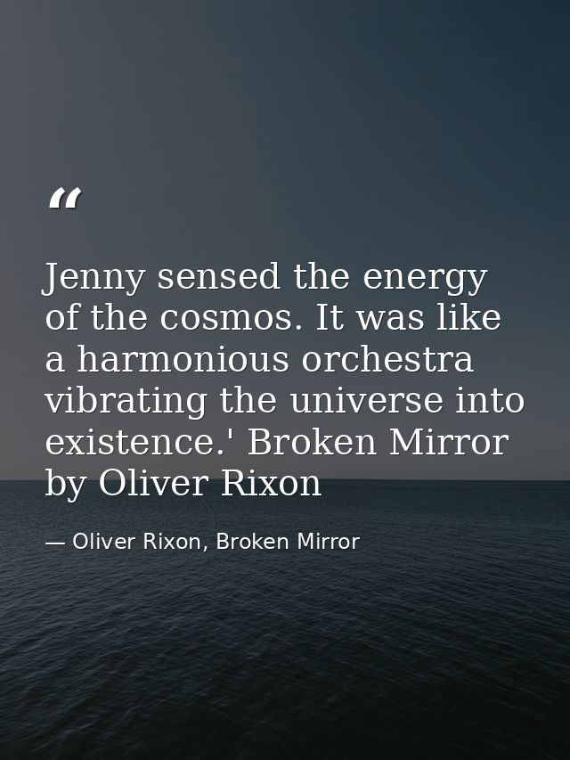 Jenny sensed the energy of the cosmos. It was like a harmonious orchestra vibrating the universe into existence.' Broken — Oliver Rixon, Broken Mirror