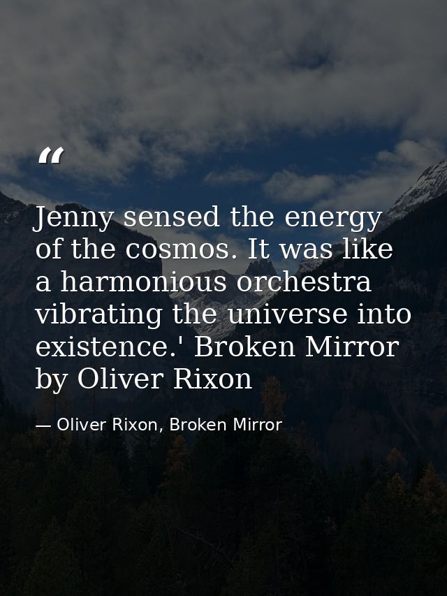 Jenny sensed the energy of the cosmos. It was like a harmonious orchestra vibrating the universe into existence.' Broken — Oliver Rixon, Broken Mirror