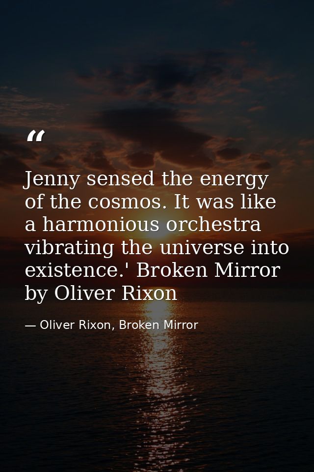 Jenny sensed the energy of the cosmos. It was like a harmonious orchestra vibrating the universe into existence.' Broken — Oliver Rixon, Broken Mirror