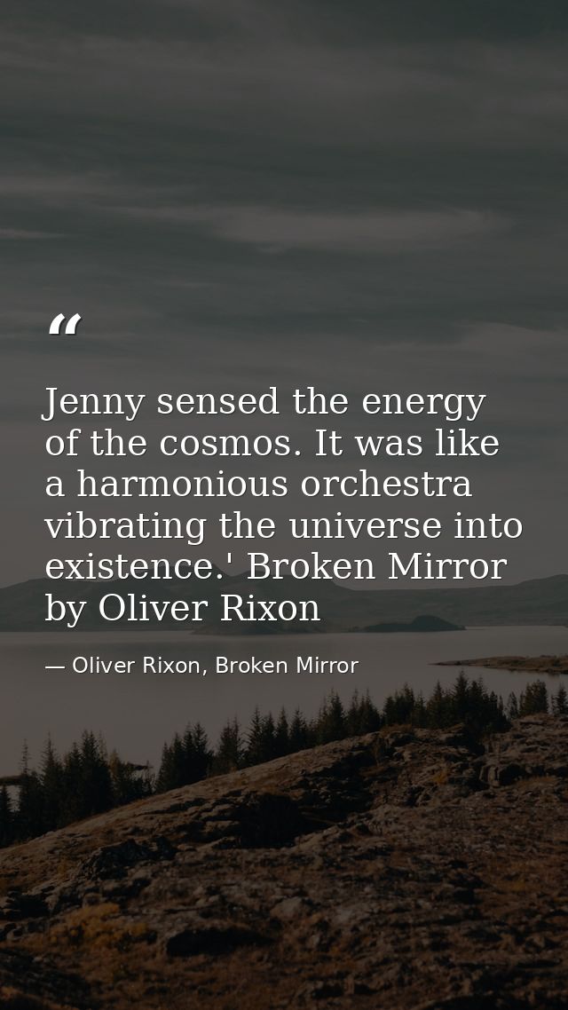 Jenny sensed the energy of the cosmos. It was like a harmonious orchestra vibrating the universe into existence.' Broken — Oliver Rixon, Broken Mirror
