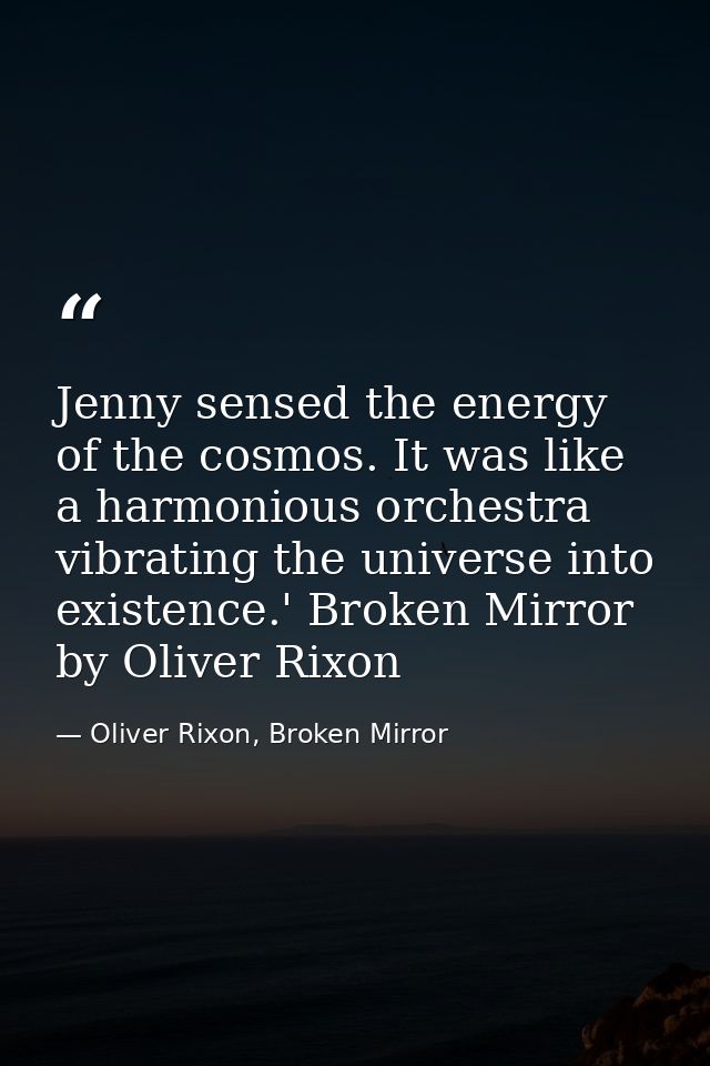 Jenny sensed the energy of the cosmos. It was like a harmonious orchestra vibrating the universe into existence.' Broken — Oliver Rixon, Broken Mirror