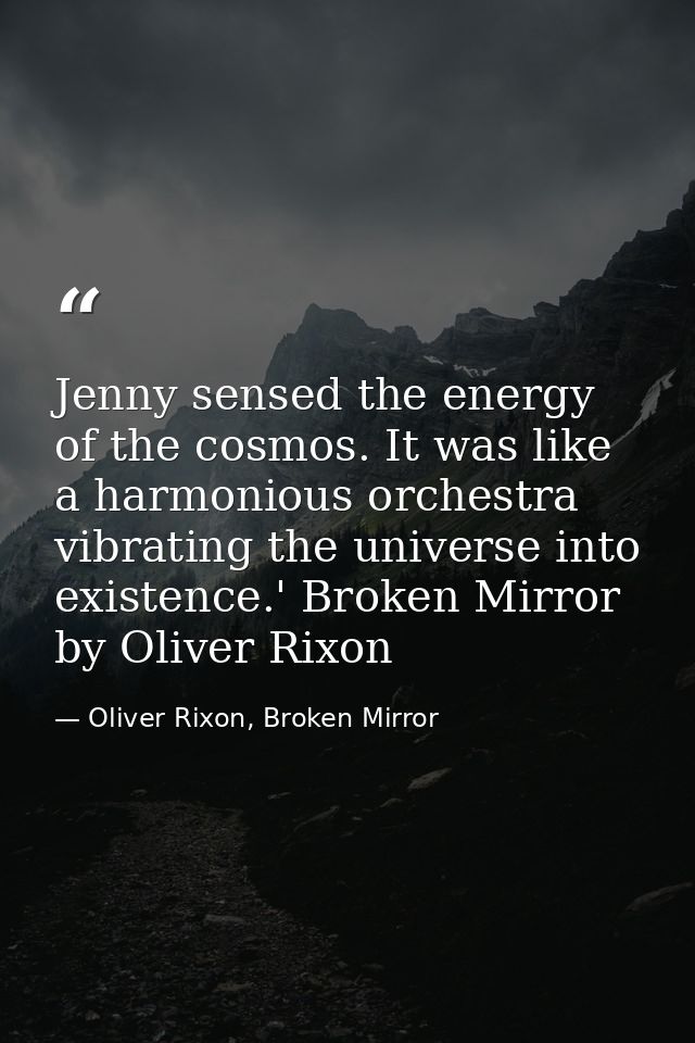 Jenny sensed the energy of the cosmos. It was like a harmonious orchestra vibrating the universe into existence.' Broken — Oliver Rixon, Broken Mirror