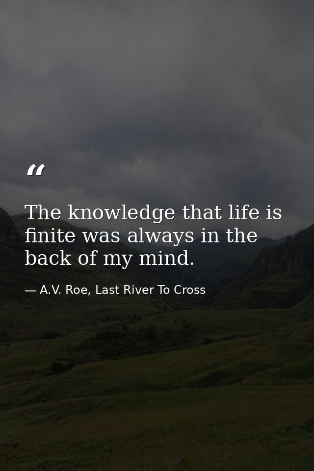 The knowledge that life is finite was always in the back of my mind. — A.V. Roe, Last River To Cross