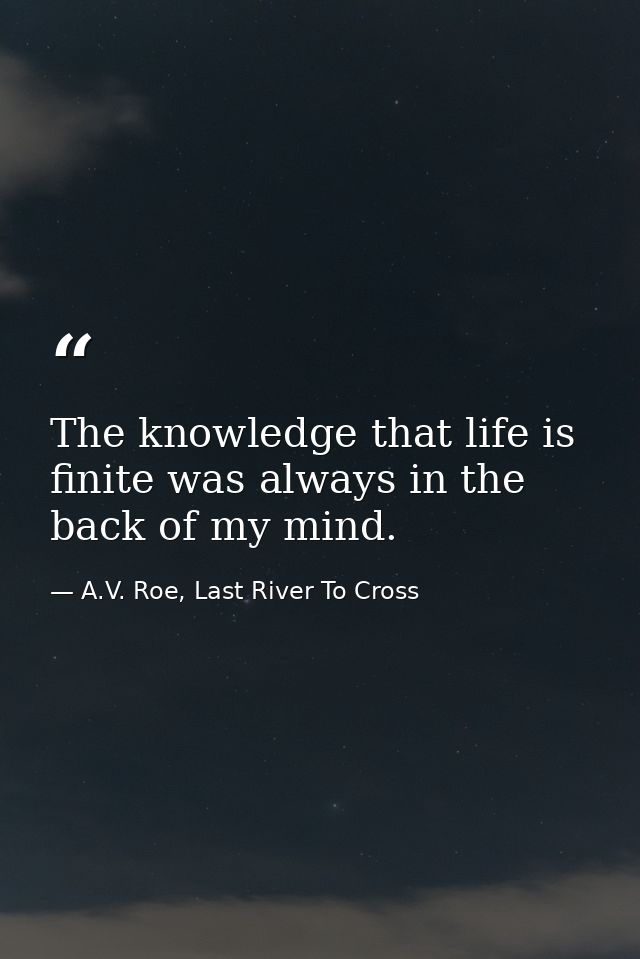 The knowledge that life is finite was always in the back of my mind. — A.V. Roe, Last River To Cross