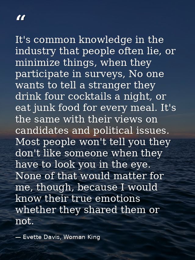 It's common knowledge in the industry that people often lie, or minimize things, when they participate in surveys, No on — Evette Davis, Woman King