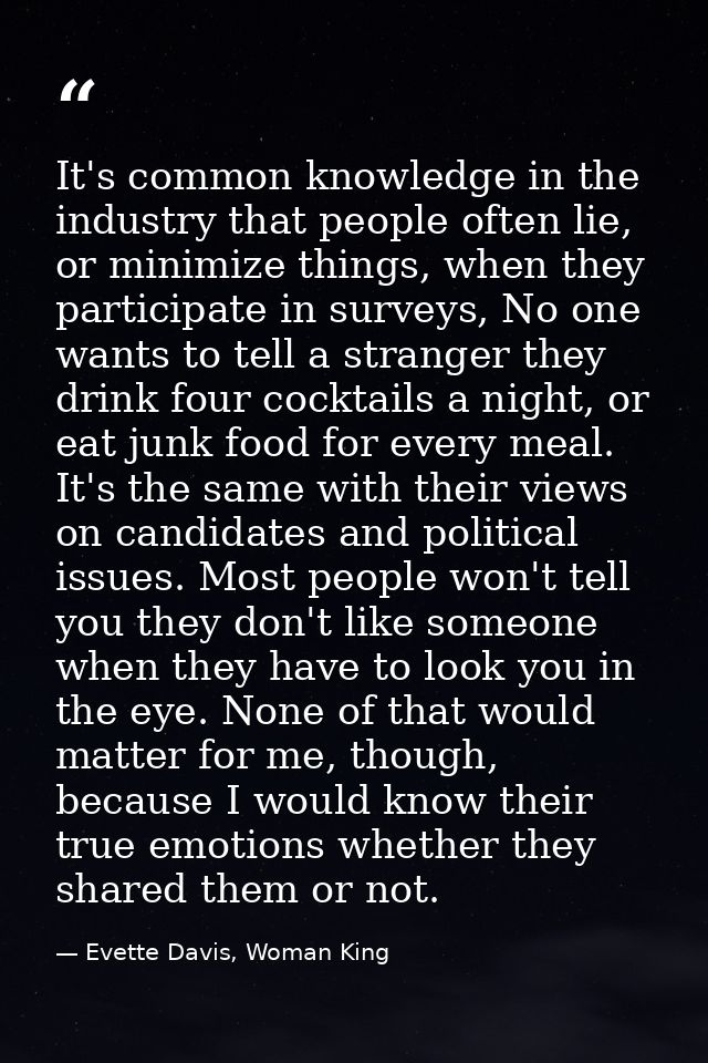 It's common knowledge in the industry that people often lie, or minimize things, when they participate in surveys, No on — Evette Davis, Woman King