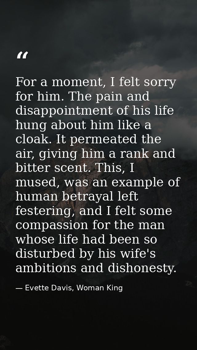 For a moment, I felt sorry for him. The pain and disappointment of his life hung about him like a cloak. It permeated th — Evette Davis, Woman King