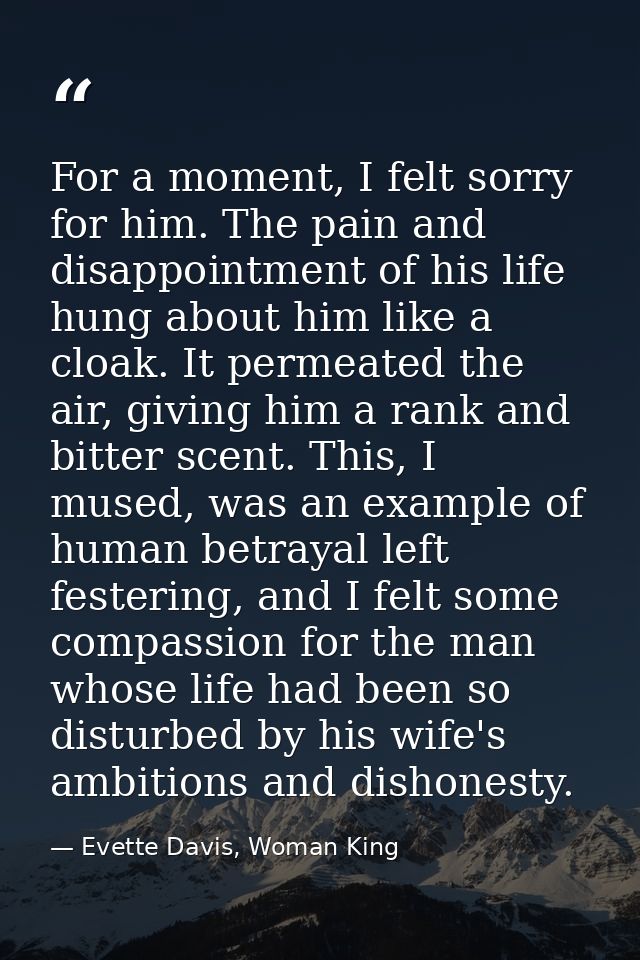 For a moment, I felt sorry for him. The pain and disappointment of his life hung about him like a cloak. It permeated th — Evette Davis, Woman King