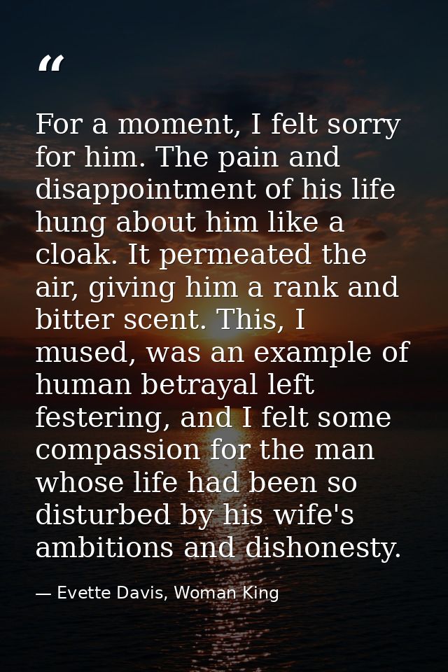 For a moment, I felt sorry for him. The pain and disappointment of his life hung about him like a cloak. It permeated th — Evette Davis, Woman King