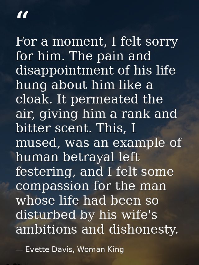 For a moment, I felt sorry for him. The pain and disappointment of his life hung about him like a cloak. It permeated th — Evette Davis, Woman King
