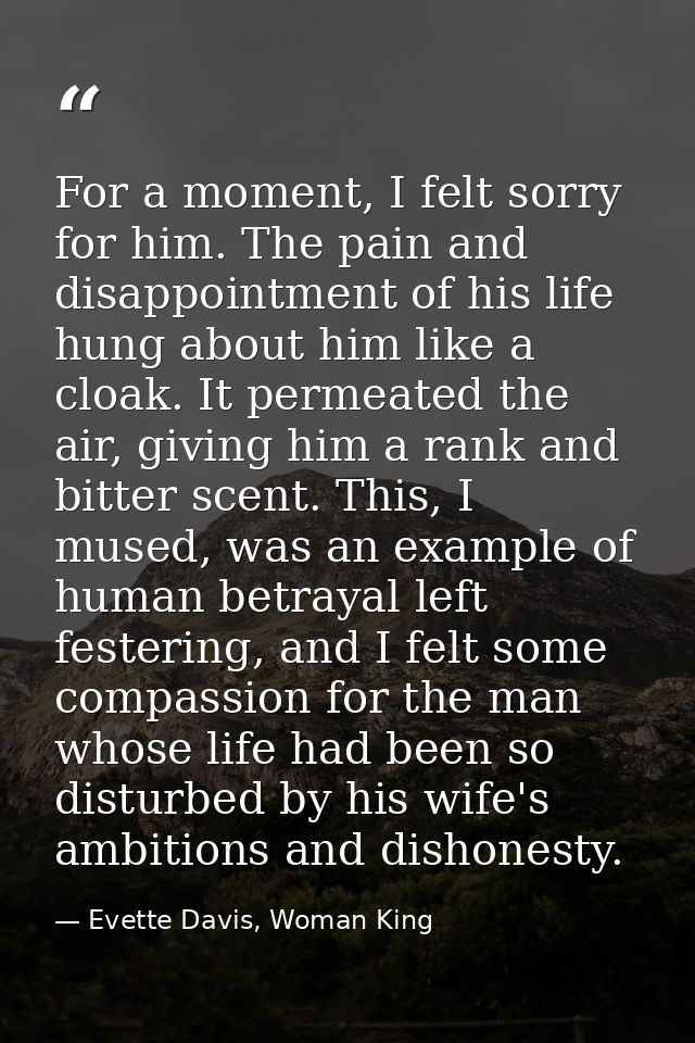 For a moment, I felt sorry for him. The pain and disappointment of his life hung about him like a cloak. It permeated th — Evette Davis, Woman King