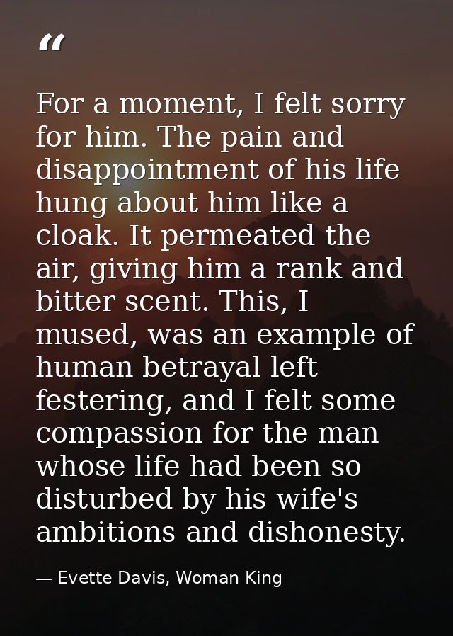 For a moment, I felt sorry for him. The pain and disappointment of his life hung about him like a cloak. It permeated th — Evette Davis, Woman King