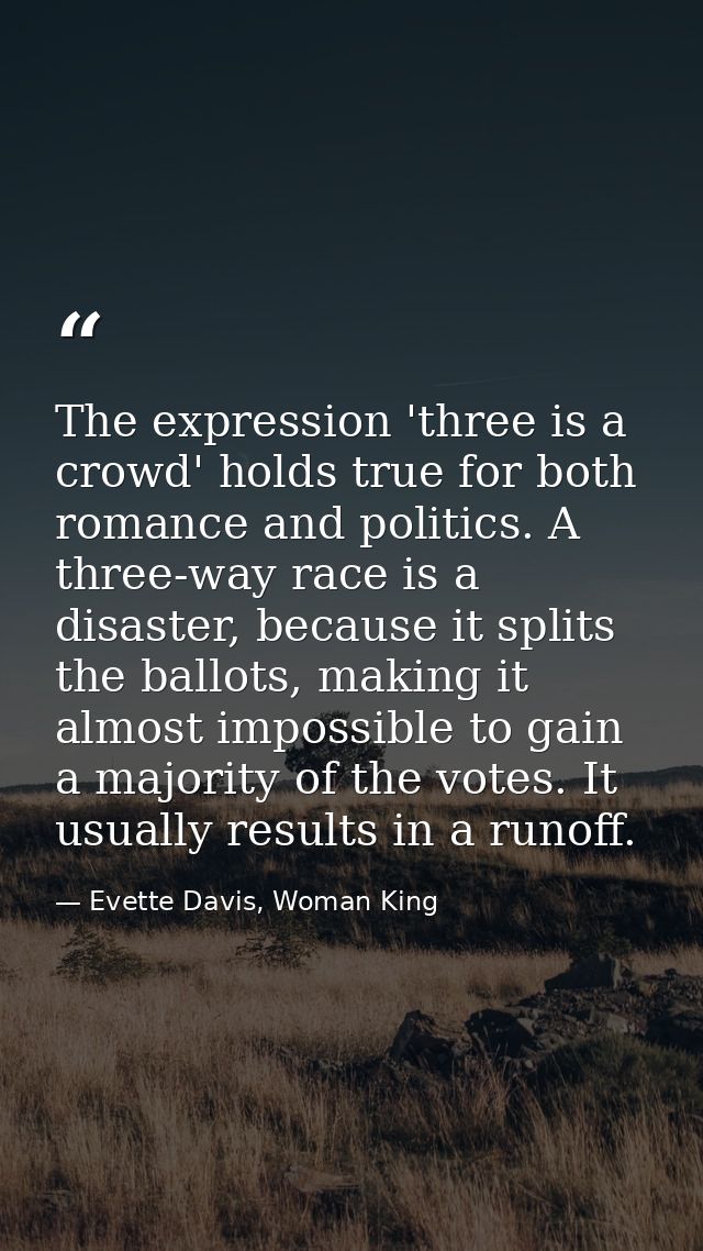 The expression 'three is a crowd' holds true for both romance and politics. A three-way race is a disaster, because it s — Evette Davis, Woman King