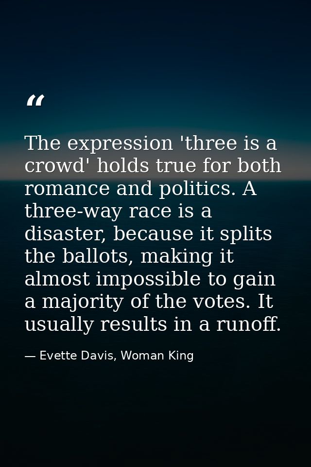 The expression 'three is a crowd' holds true for both romance and politics. A three-way race is a disaster, because it s — Evette Davis, Woman King