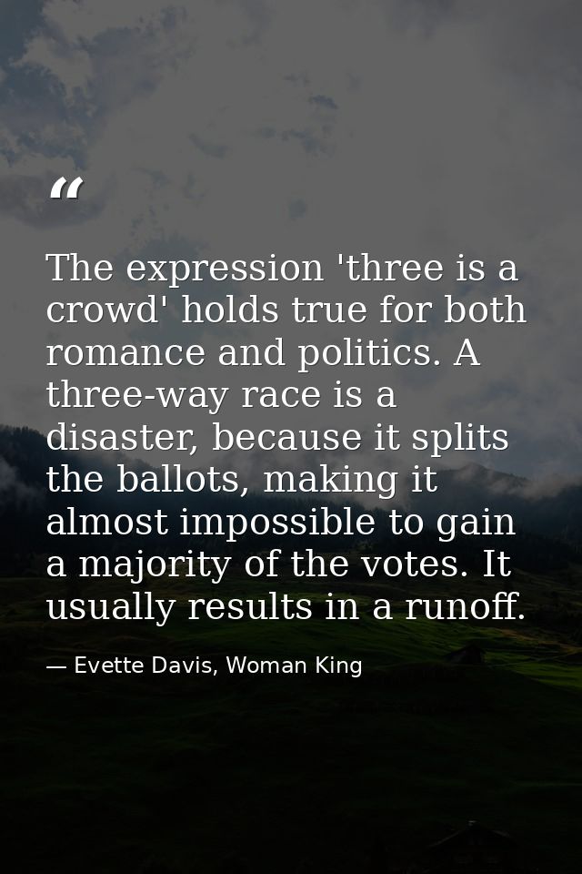 The expression 'three is a crowd' holds true for both romance and politics. A three-way race is a disaster, because it s — Evette Davis, Woman King