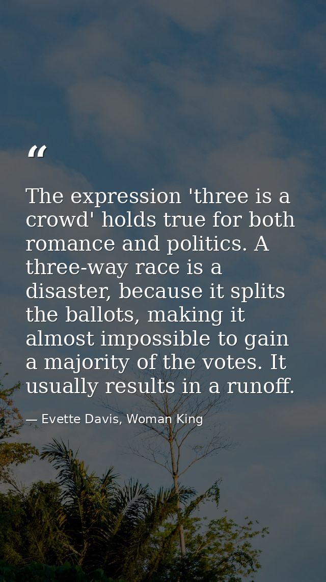 The expression 'three is a crowd' holds true for both romance and politics. A three-way race is a disaster, because it s — Evette Davis, Woman King