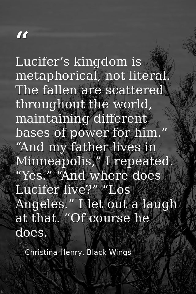 Lucifer’s kingdom is metaphorical, not literal. The fallen are scattered throughout the world, maintaining different bas — Christina Henry, Black Wings