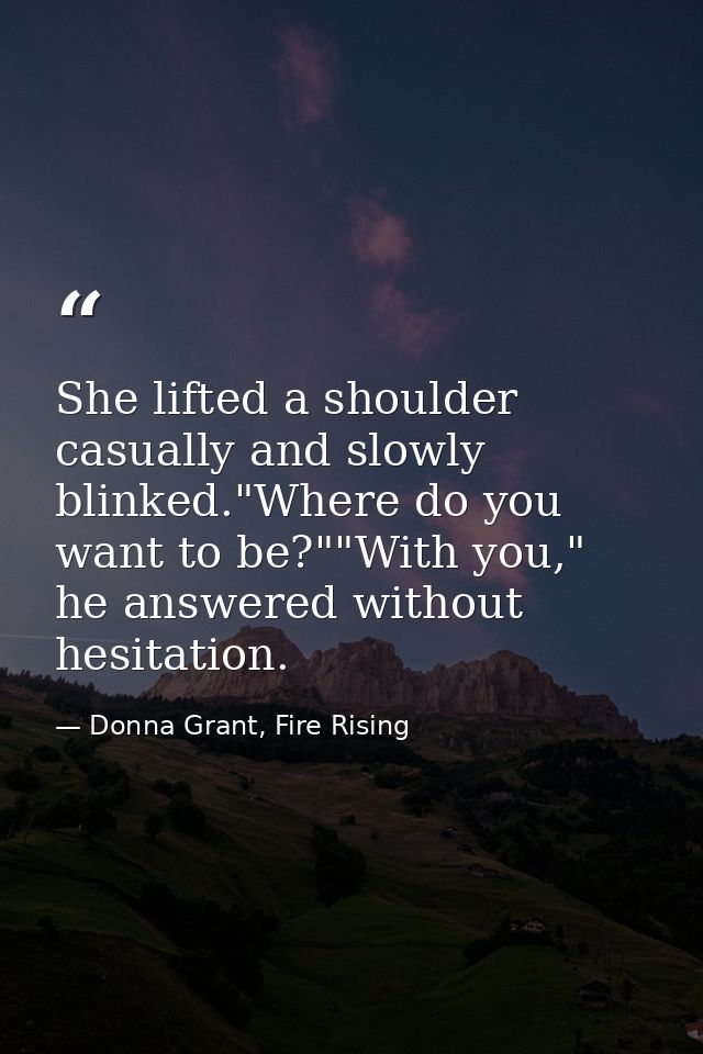 She lifted a shoulder casually and slowly blinked."Where do you want to be?""With you," he answered without hesitation. — Donna Grant, Fire Rising