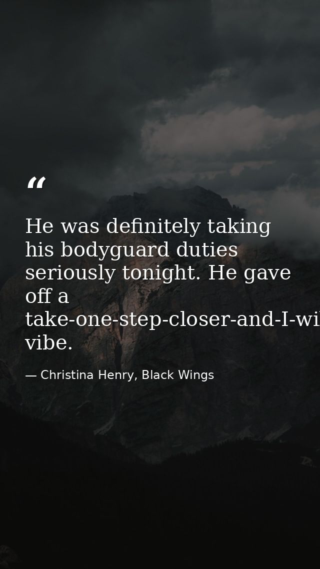 He was definitely taking his bodyguard duties seriously tonight. He gave off a take-one-step-closer-and-I-will-show-you- — Christina Henry, Black Wings