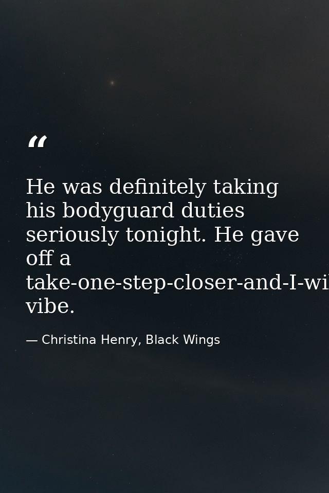 He was definitely taking his bodyguard duties seriously tonight. He gave off a take-one-step-closer-and-I-will-show-you- — Christina Henry, Black Wings