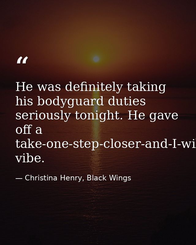 He was definitely taking his bodyguard duties seriously tonight. He gave off a take-one-step-closer-and-I-will-show-you- — Christina Henry, Black Wings