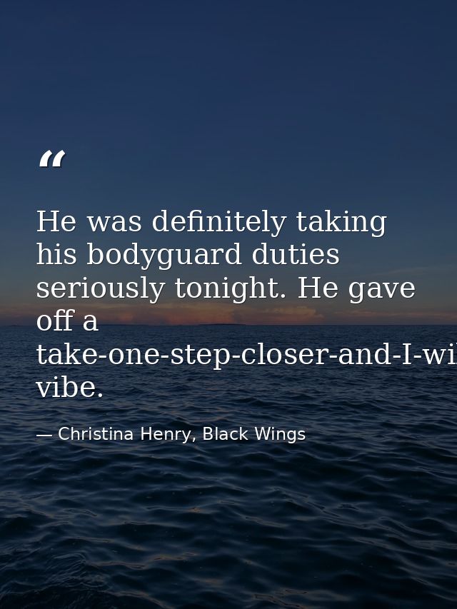 He was definitely taking his bodyguard duties seriously tonight. He gave off a take-one-step-closer-and-I-will-show-you- — Christina Henry, Black Wings