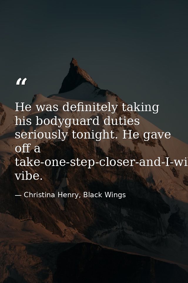 He was definitely taking his bodyguard duties seriously tonight. He gave off a take-one-step-closer-and-I-will-show-you- — Christina Henry, Black Wings